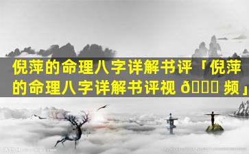 倪萍的命理八字详解书评「倪萍的命理八字详解书评视 🐈 频」
